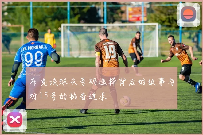 布克谈球衣号码选择背后的故事与对15号的执着追求